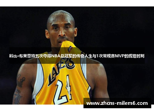 科比·布莱恩特五次夺得NBA总冠军的传奇人生与1次常规赛MVP的辉煌时刻