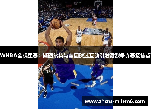 WNBA全明星赛：斯图尔特与奎因球迷互动引发激烈争夺赛场焦点