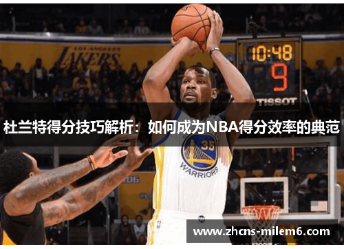 杜兰特得分技巧解析：如何成为NBA得分效率的典范