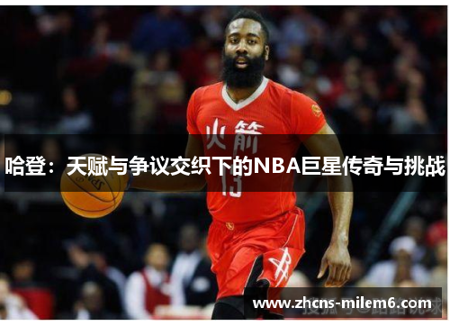 哈登：天赋与争议交织下的NBA巨星传奇与挑战