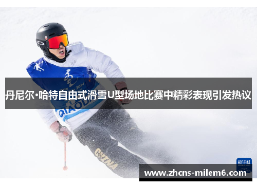 丹尼尔·哈特自由式滑雪U型场地比赛中精彩表现引发热议