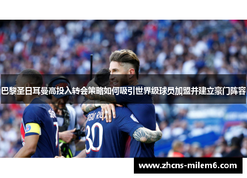 巴黎圣日耳曼高投入转会策略如何吸引世界级球员加盟并建立豪门阵容