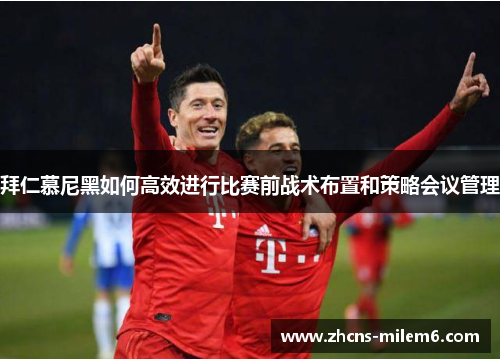 拜仁慕尼黑如何高效进行比赛前战术布置和策略会议管理