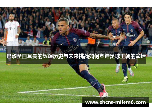 巴黎圣日耳曼的辉煌历史与未来挑战如何塑造足球王朝的命运