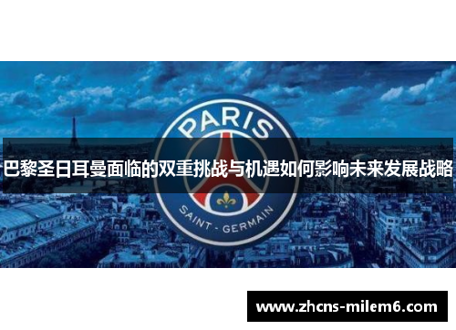 巴黎圣日耳曼面临的双重挑战与机遇如何影响未来发展战略