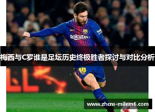 梅西与C罗谁是足坛历史终极胜者探讨与对比分析