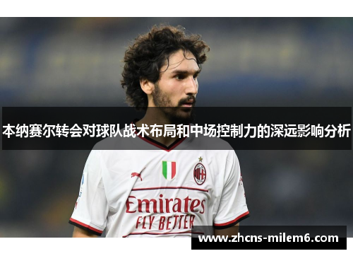 本纳赛尔转会对球队战术布局和中场控制力的深远影响分析