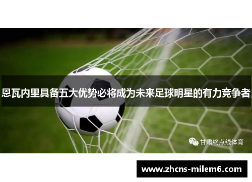 恩瓦内里具备五大优势必将成为未来足球明星的有力竞争者