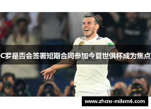 C罗是否会签署短期合同参加今夏世俱杯成为焦点