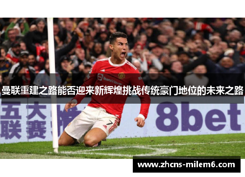 曼联重建之路能否迎来新辉煌挑战传统豪门地位的未来之路