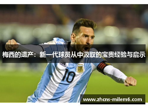 梅西的遗产：新一代球员从中汲取的宝贵经验与启示