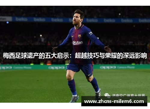 梅西足球遗产的五大启示：超越技巧与荣耀的深远影响