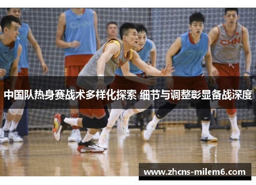 中国队热身赛战术多样化探索 细节与调整彰显备战深度