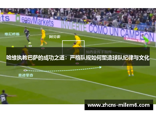 哈维执教巴萨的成功之道：严格队规如何塑造球队纪律与文化