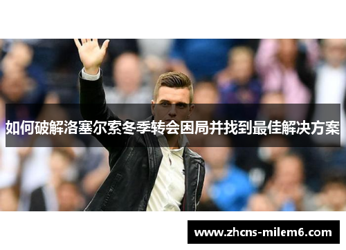 如何破解洛塞尔索冬季转会困局并找到最佳解决方案