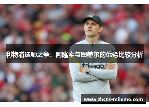 利物浦选帅之争：阿隆索与图赫尔的优劣比较分析