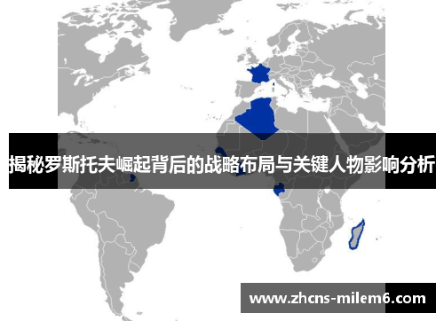揭秘罗斯托夫崛起背后的战略布局与关键人物影响分析