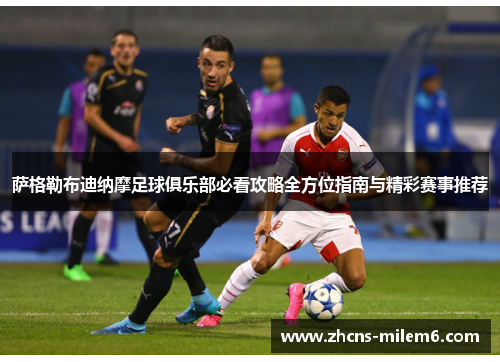 萨格勒布迪纳摩足球俱乐部必看攻略全方位指南与精彩赛事推荐