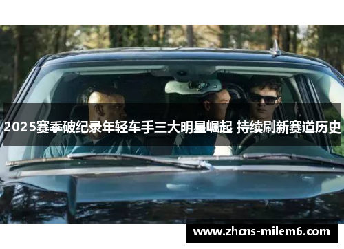 2025赛季破纪录年轻车手三大明星崛起 持续刷新赛道历史