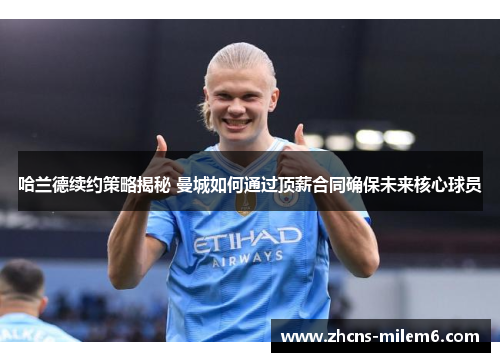 哈兰德续约策略揭秘 曼城如何通过顶薪合同确保未来核心球员