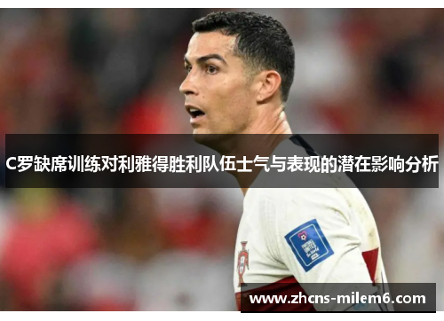 C罗缺席训练对利雅得胜利队伍士气与表现的潜在影响分析