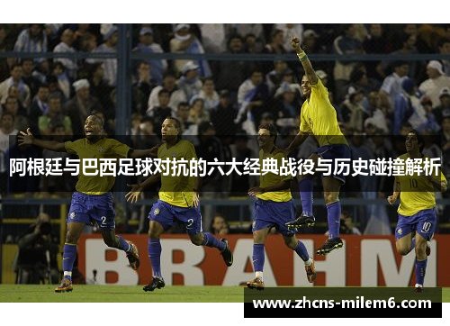 阿根廷与巴西足球对抗的六大经典战役与历史碰撞解析