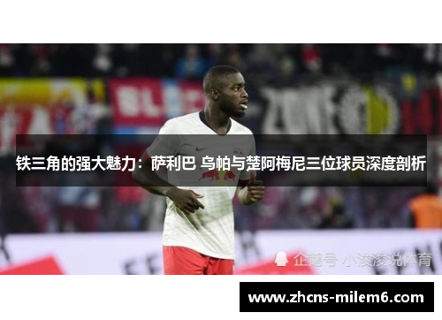 铁三角的强大魅力：萨利巴 乌帕与楚阿梅尼三位球员深度剖析
