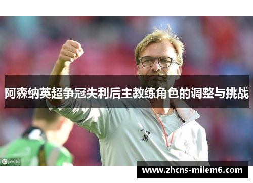 阿森纳英超争冠失利后主教练角色的调整与挑战