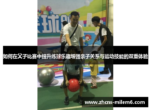 如何在父子比赛中提升练球乐趣增强亲子关系与运动技能的双重体验