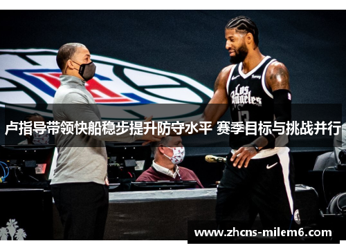卢指导带领快船稳步提升防守水平 赛季目标与挑战并行