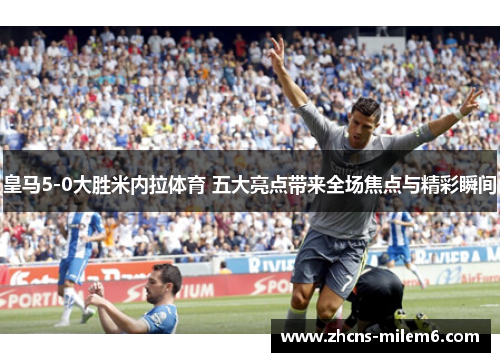 皇马5-0大胜米内拉体育 五大亮点带来全场焦点与精彩瞬间