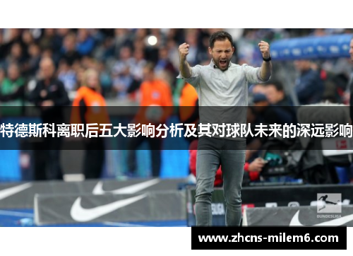 特德斯科离职后五大影响分析及其对球队未来的深远影响