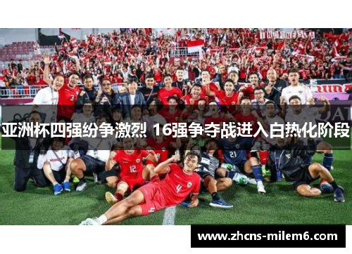 亚洲杯四强纷争激烈 16强争夺战进入白热化阶段