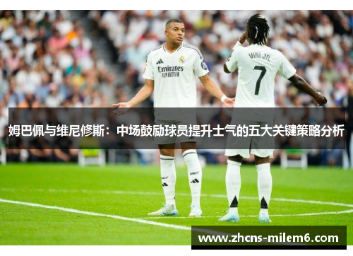 姆巴佩与维尼修斯：中场鼓励球员提升士气的五大关键策略分析