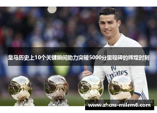 皇马历史上10个关键瞬间助力突破5000分里程碑的辉煌时刻