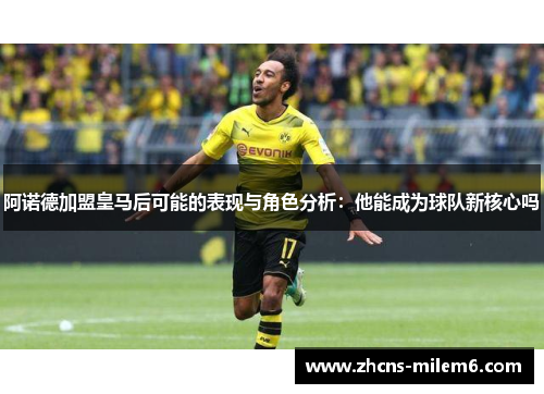 阿诺德加盟皇马后可能的表现与角色分析：他能成为球队新核心吗