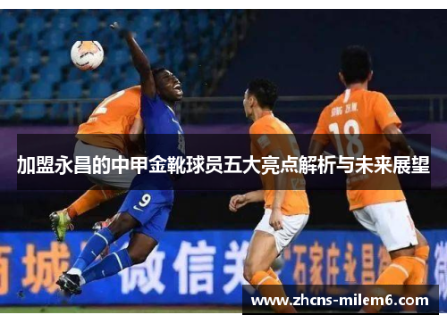 加盟永昌的中甲金靴球员五大亮点解析与未来展望