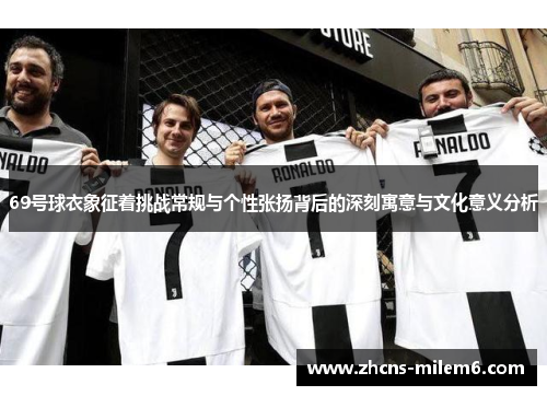 69号球衣象征着挑战常规与个性张扬背后的深刻寓意与文化意义分析