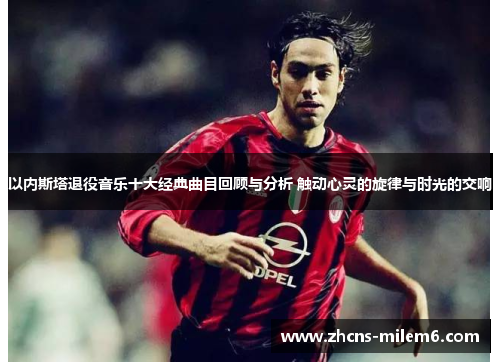 以内斯塔退役音乐十大经典曲目回顾与分析 触动心灵的旋律与时光的交响