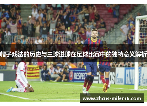 帽子戏法的历史与三球进球在足球比赛中的独特意义解析