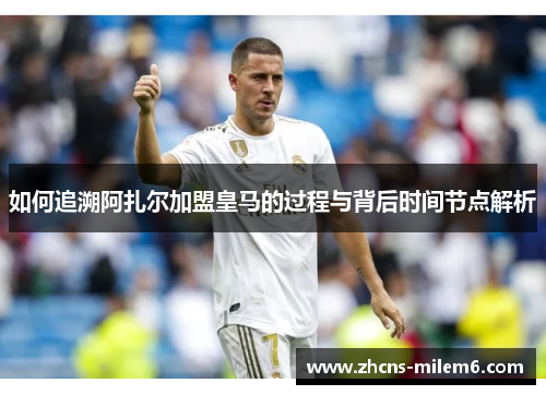 如何追溯阿扎尔加盟皇马的过程与背后时间节点解析