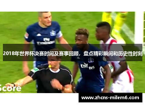 2018年世界杯决赛时间及赛事回顾，盘点精彩瞬间和历史性时刻