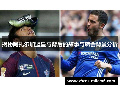 揭秘阿扎尔加盟皇马背后的故事与转会背景分析