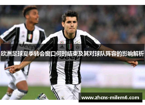 欧洲足球夏季转会窗口何时结束及其对球队阵容的影响解析