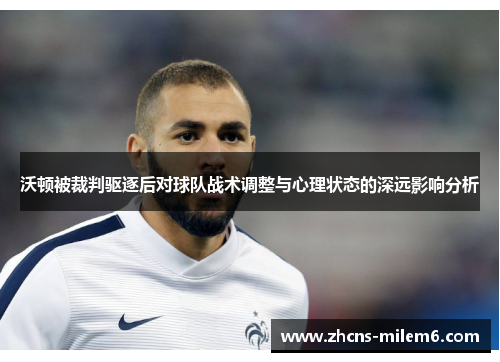 沃顿被裁判驱逐后对球队战术调整与心理状态的深远影响分析