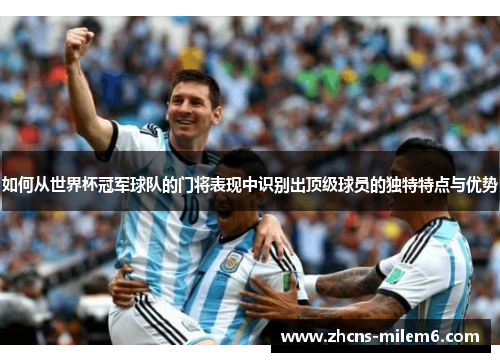 如何从世界杯冠军球队的门将表现中识别出顶级球员的独特特点与优势