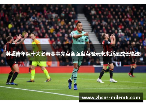 英超青年队十大必看赛事亮点全面盘点揭示未来新星成长轨迹