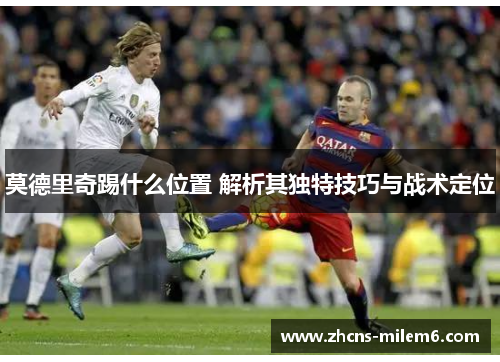 莫德里奇踢什么位置 解析其独特技巧与战术定位