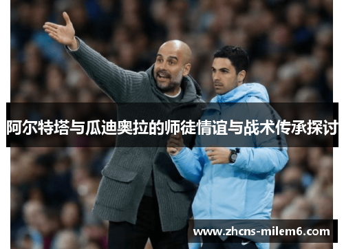 阿尔特塔与瓜迪奥拉的师徒情谊与战术传承探讨