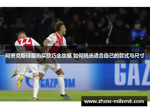 阿贾克斯球服购买技巧全攻略 如何挑选适合自己的款式与尺寸